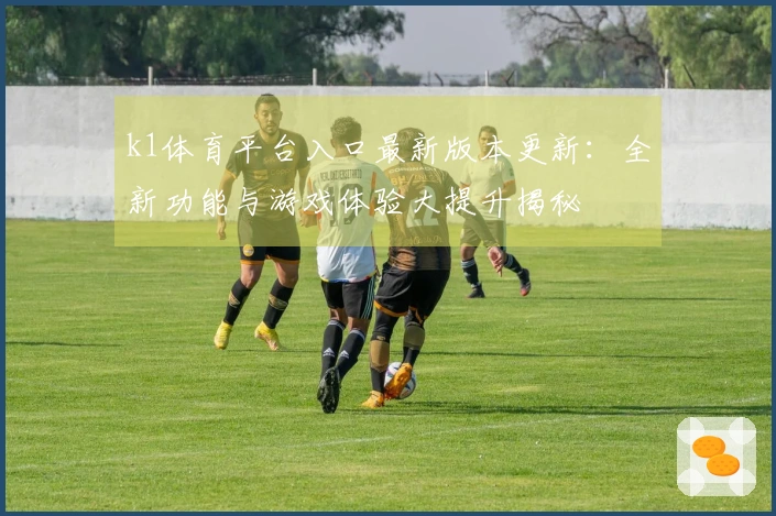 k1体育平台入口最新版本更新：全新功能与游戏体验大提升揭秘