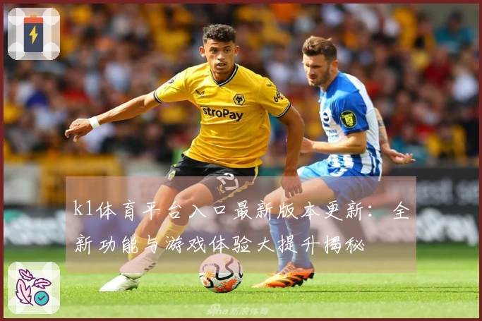 k1体育平台入口最新版本更新：全新功能与游戏体验大提升揭秘