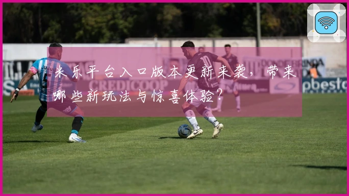 米乐平台入口版本更新来袭，带来哪些新玩法与惊喜体验？