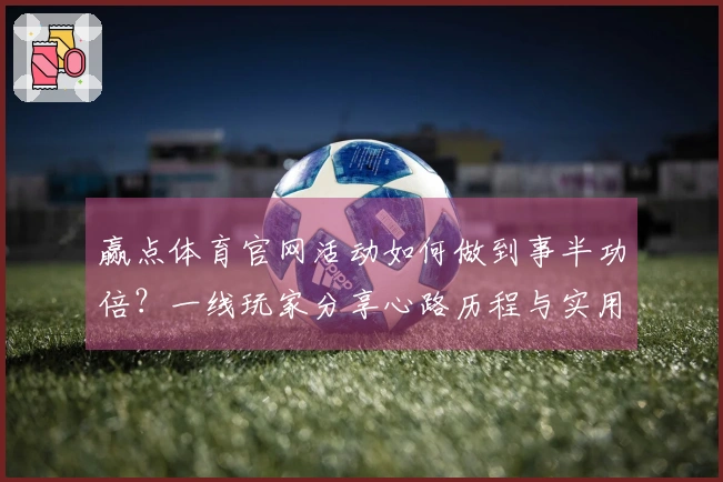 赢点体育官网活动如何做到事半功倍？一线玩家分享心路历程与实用技巧