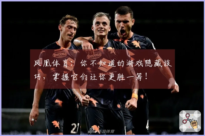 凤凰体育：你不知道的游戏隐藏技巧，掌握它们让你更胜一筹！