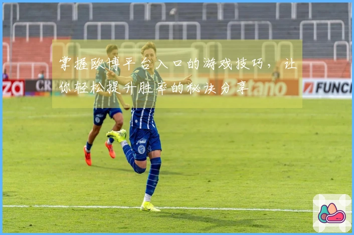 掌握欧博平台入口的游戏技巧，让你轻松提升胜率的秘诀分享